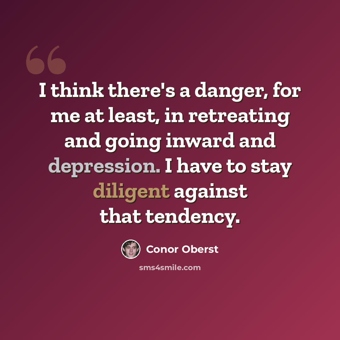 “I think there's a danger, for me at least, in retreating and going inward and depression. I have to stay diligent against that tendency.” quote by Conor Oberst