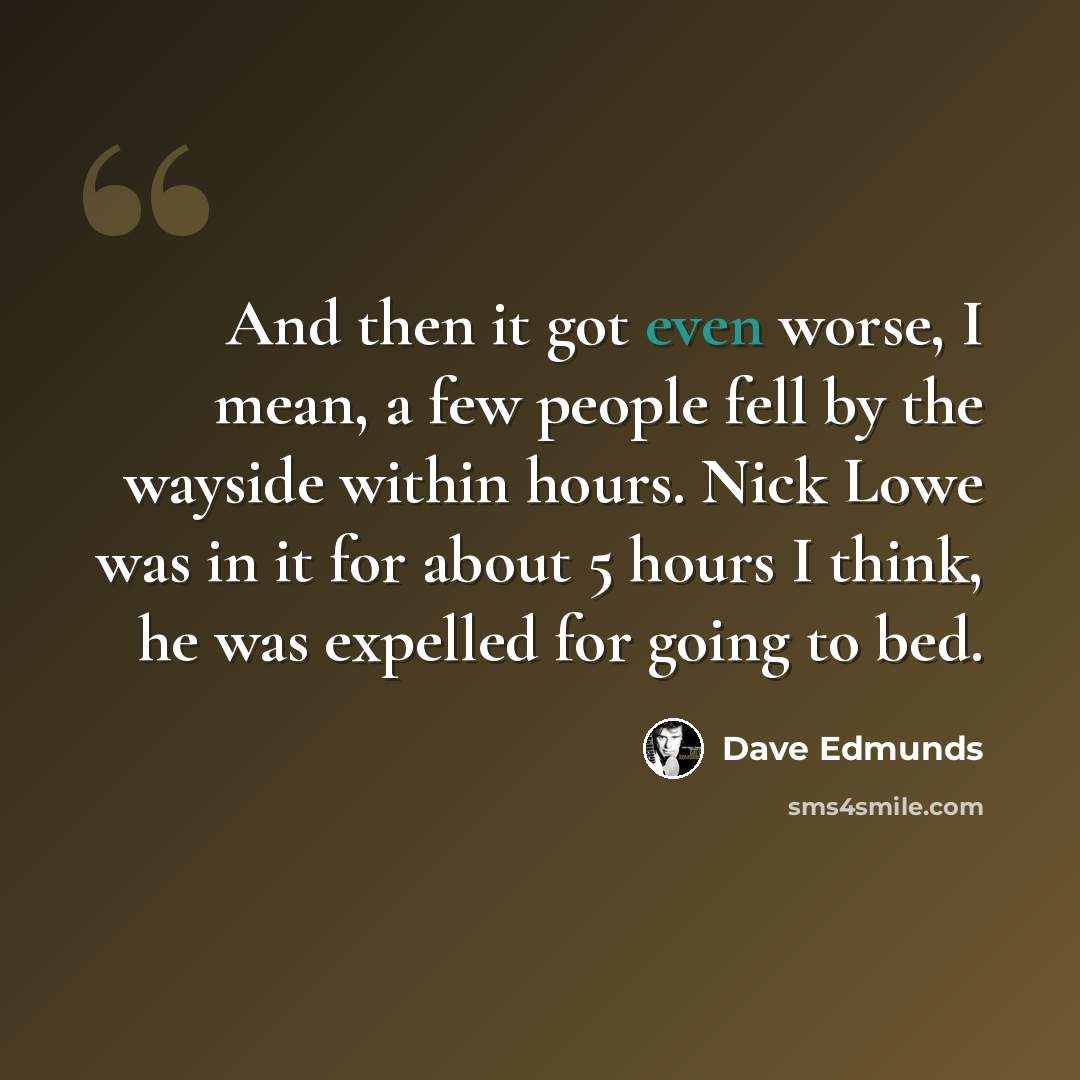 “And then it got even worse, I mean, a few people fell by the wayside within hours. Nick Lowe was in it for about 5 hours I think, he was expelled for going to bed.” quote by Dave Edmunds