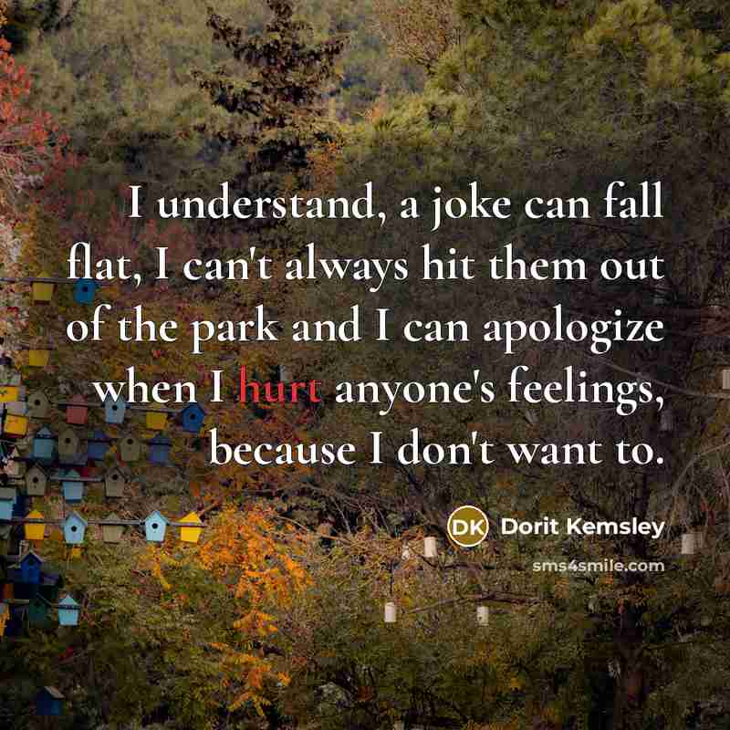 “I understand, a joke can fall flat, I can't always hit them out of the park and I can apologize when I hurt anyone's feelings, because I don't want to.” quote by Dorit Kemsley