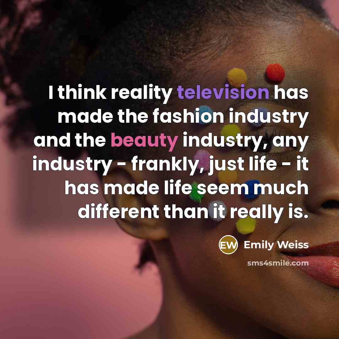 “I think reality television has made the fashion industry and the beauty industry, any industry - frankly, just life - it has made life seem much different than it really is.” quote by Emily Weiss