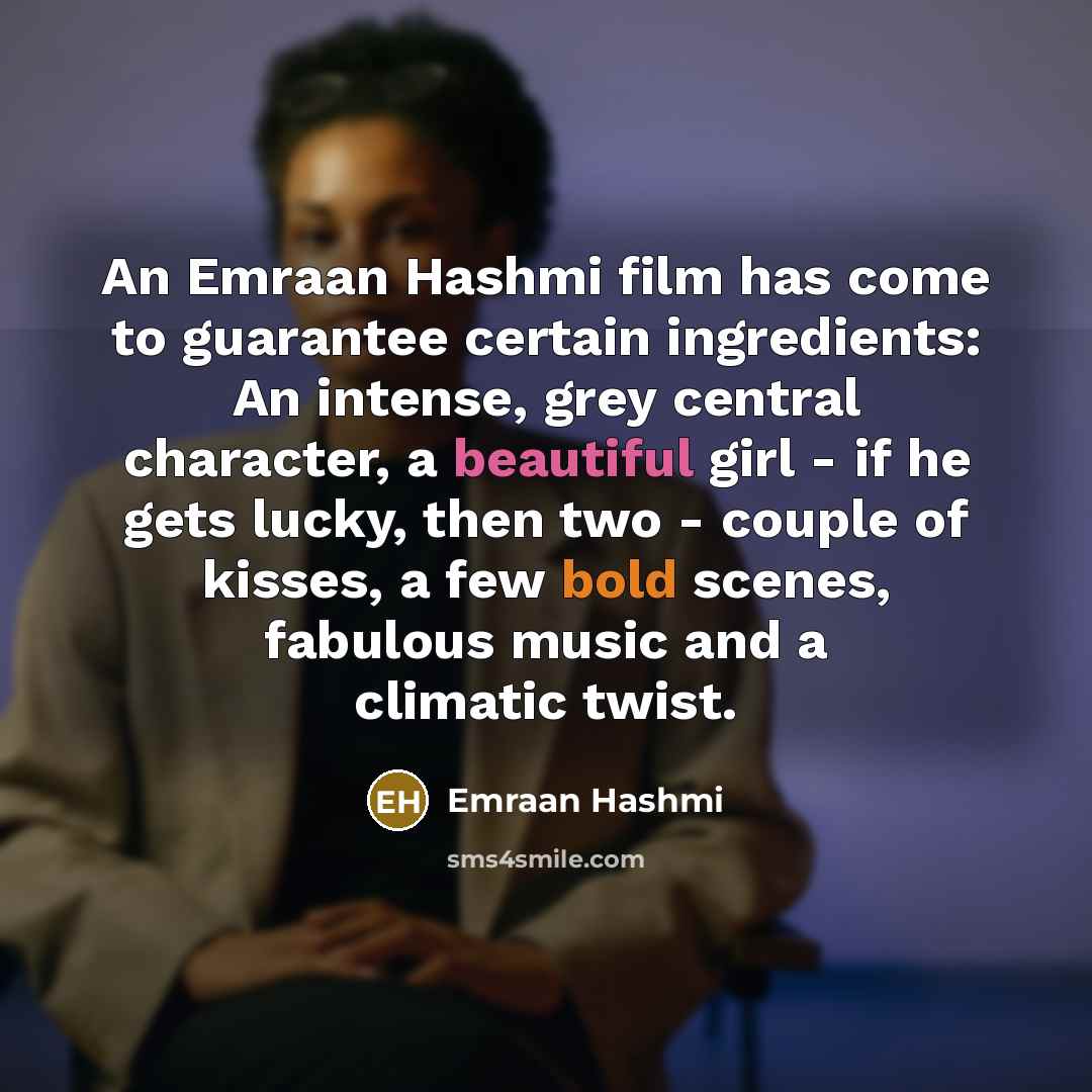 “An Emraan Hashmi film has come to guarantee certain ingredients: An intense, grey central character, a beautiful girl - if he gets lucky, then two - couple of kisses, a few bold scenes, fabulous music and a climatic twist.” quote by Emraan Hashmi