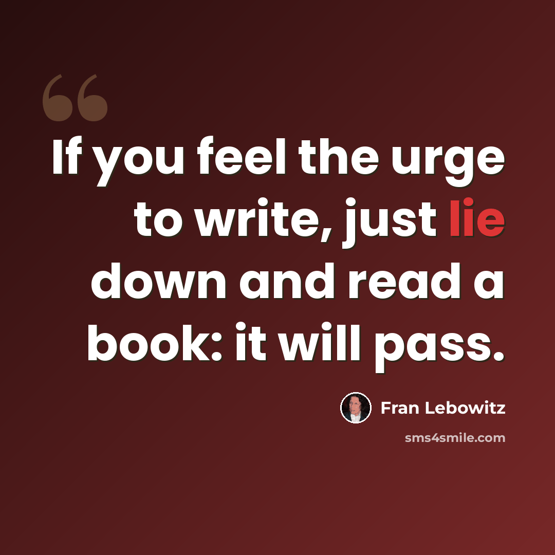 “If you feel the urge to write, just lie down and read a book: it will pass.” quote by Fran Lebowitz