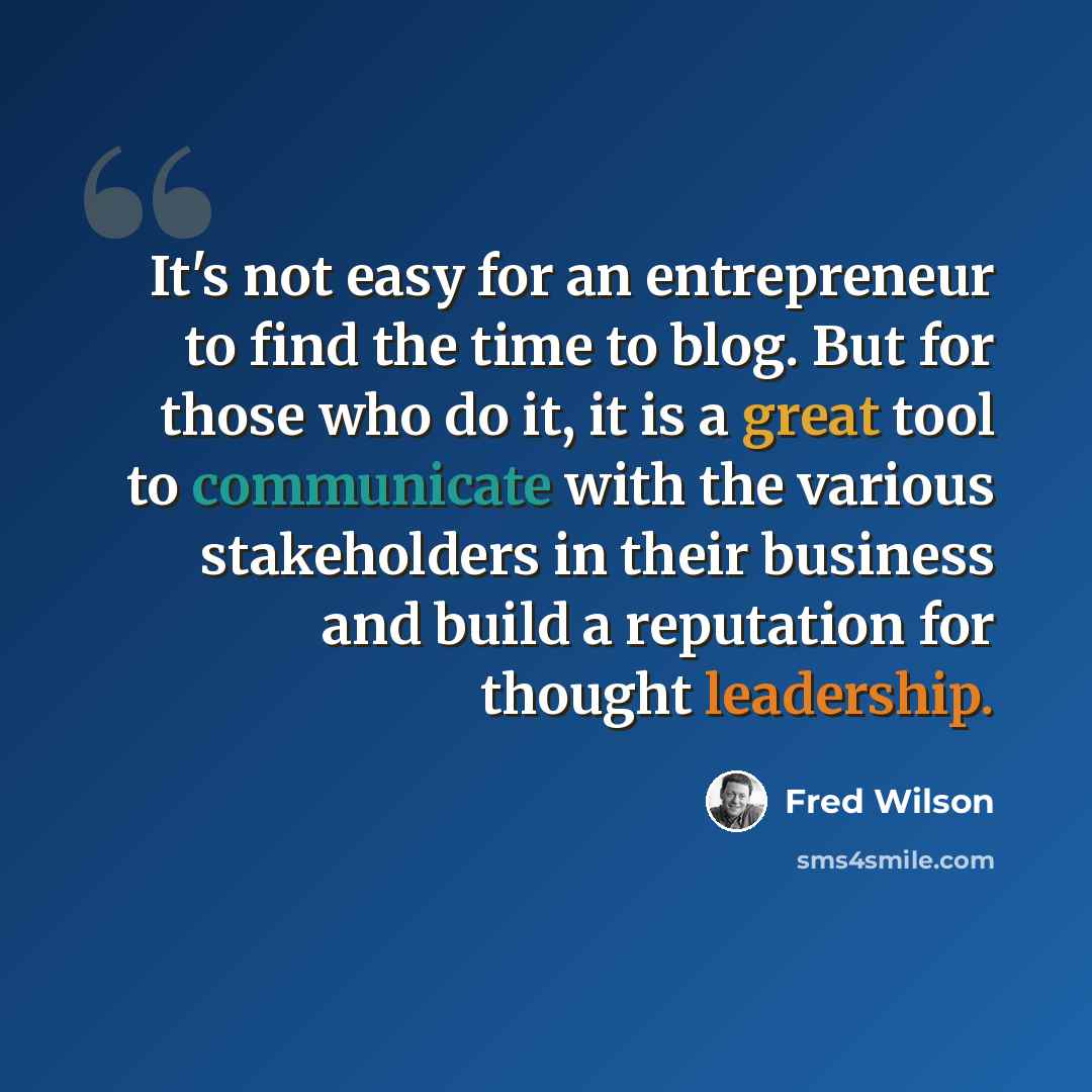 “It's not easy for an entrepreneur to find the time to blog. But for those who do it, it is a great tool to communicate with the various stakeholders in their business and build a reputation for thought leadership.” quote by Fred Wilson