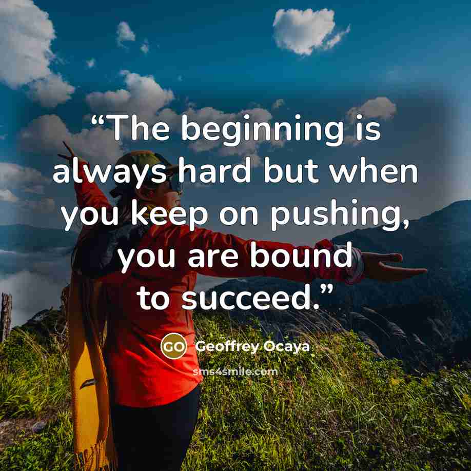 “The beginning is always hard but when you keep on pushing, you are bound to succeed.” quote by Geoffrey Ocaya