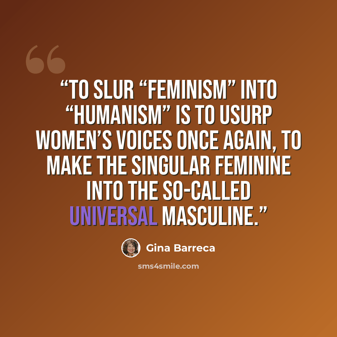 “To slur “feminism” into “humanism” is to usurp women’s voices once again, to make the singular feminine into the so-called universal masculine.” quote by Gina Barreca