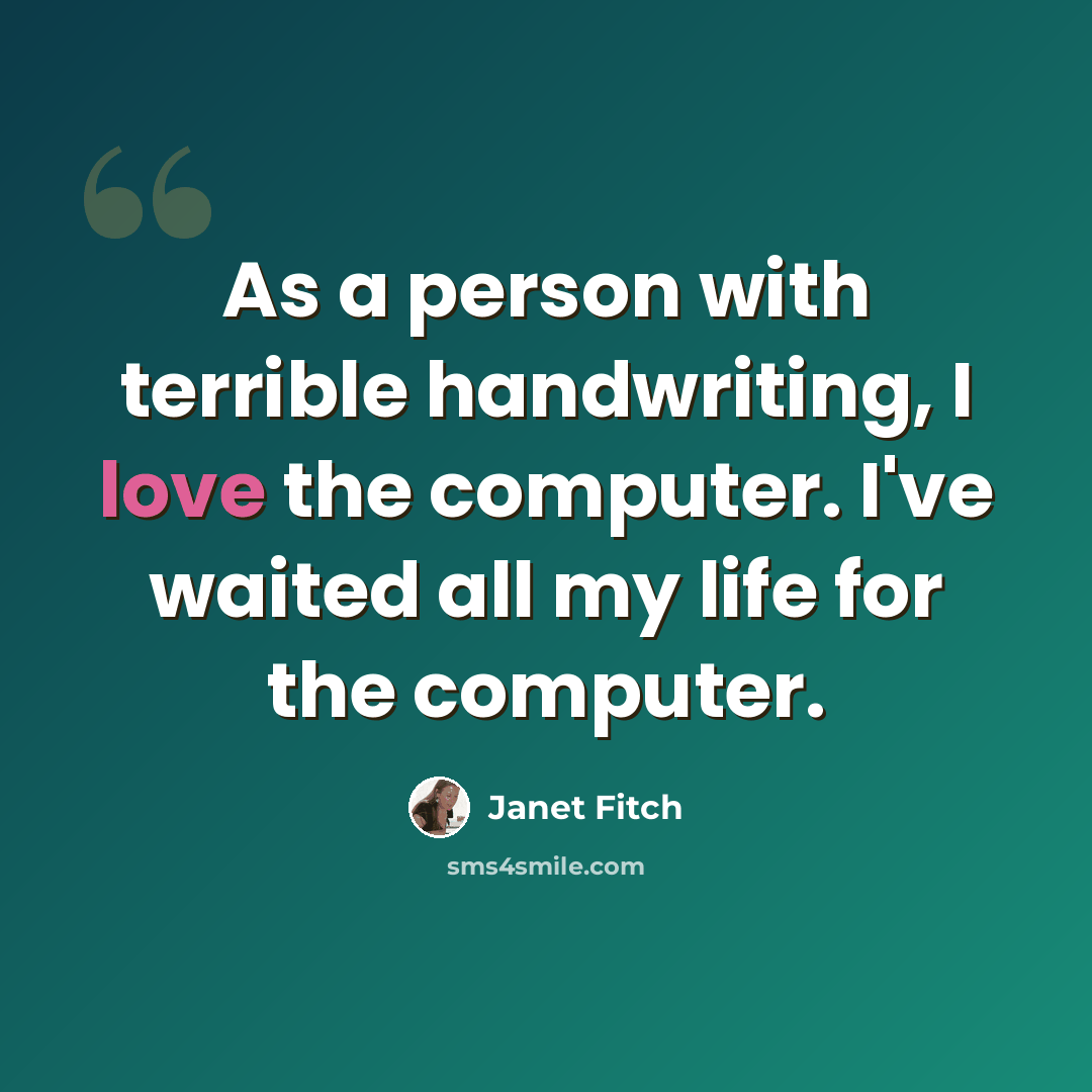 “As a person with terrible handwriting, I love the computer. I've waited all my life for the computer.” quote by Janet Fitch