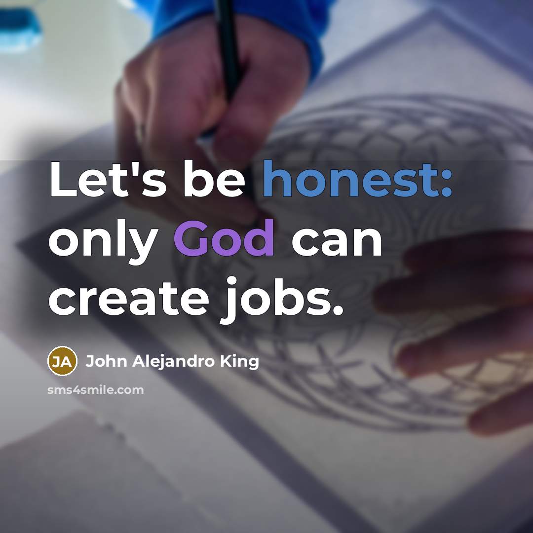 “Let's be honest: only God can create jobs.” quote by John Alejandro King