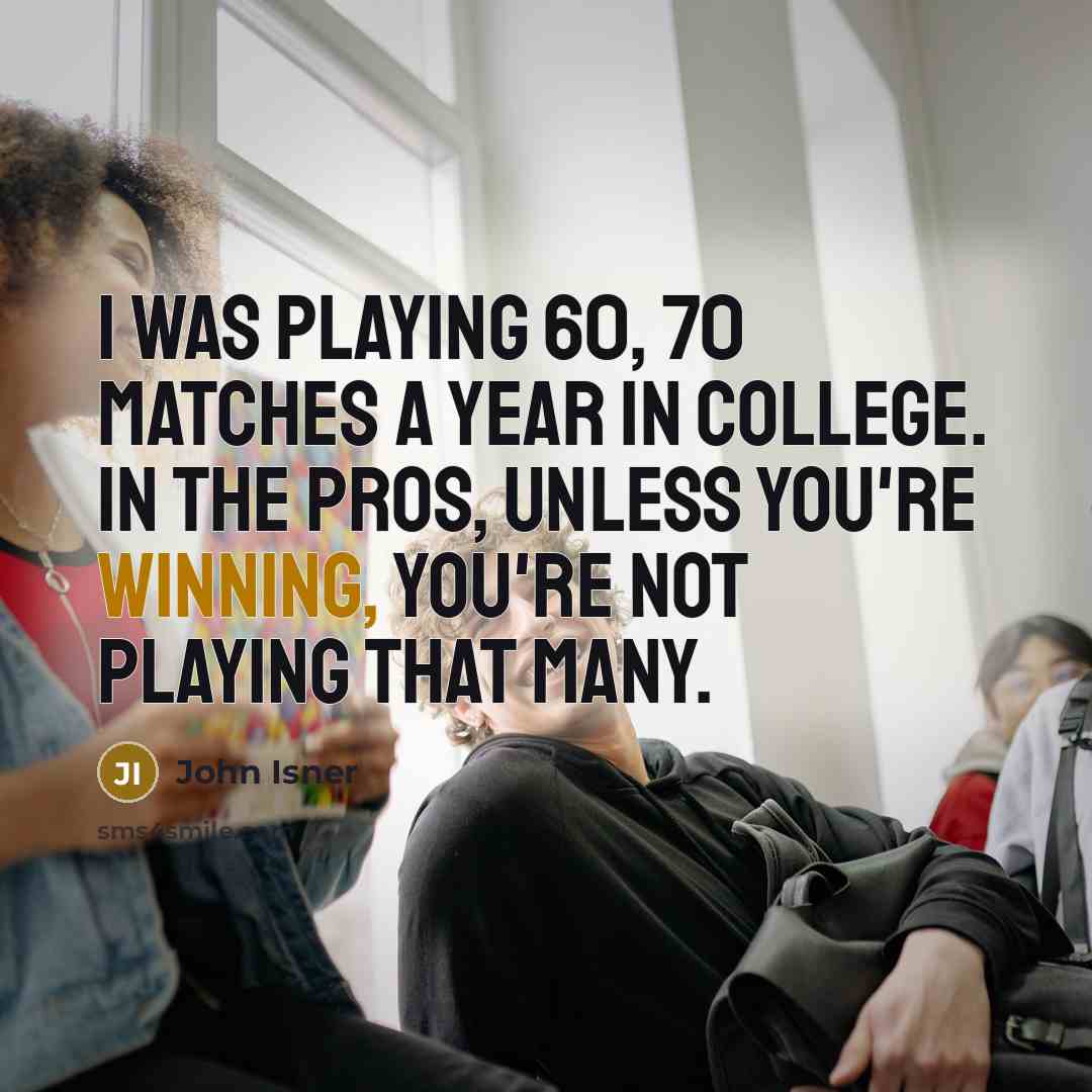 “I was playing 60, 70 matches a year in college. In the pros, unless you're winning, you're not playing that many.” quote by John Isner