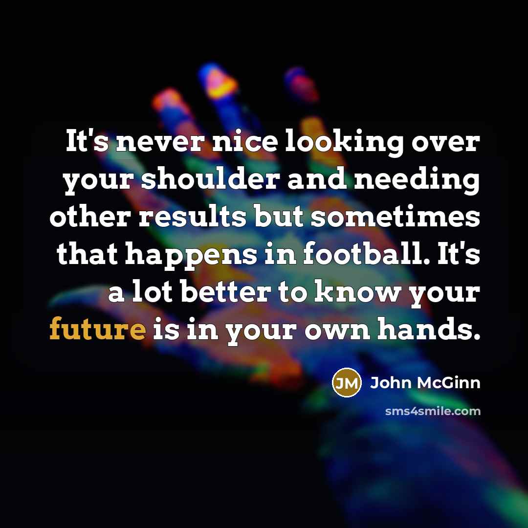 “It's never nice looking over your shoulder and needing other results but sometimes that happens in football. It's a lot better to know your future is in your own hands.” quote by John McGinn