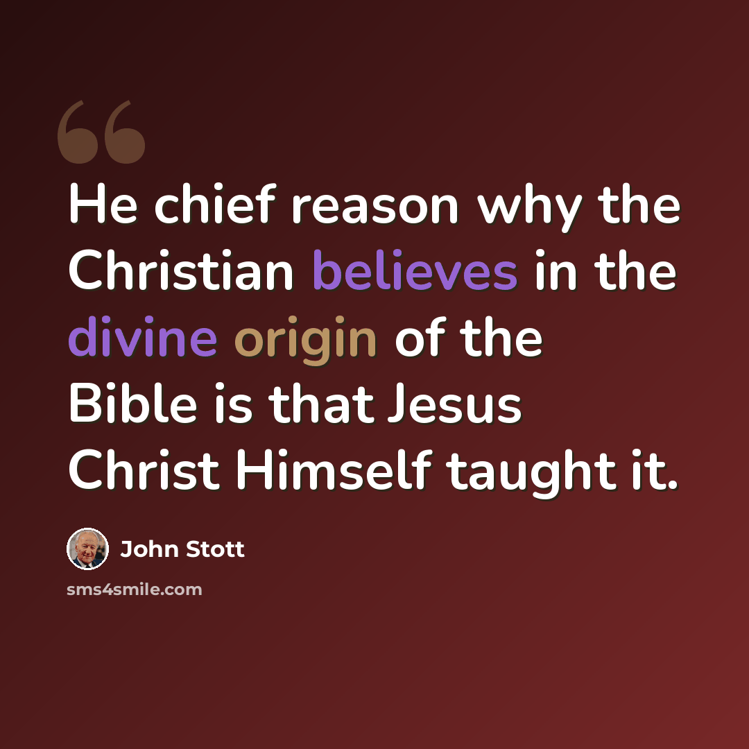 “He chief reason why the Christian believes in the divine origin of the Bible is that Jesus Christ Himself taught it.” quote by John Stott