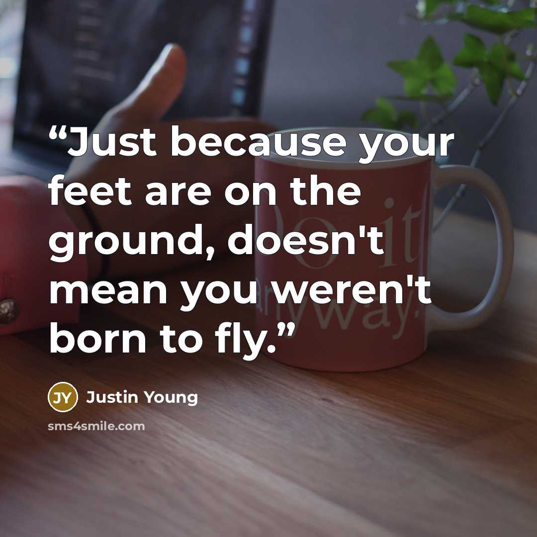 “Just because your feet are on the ground, doesn't mean you weren't born to fly.” quote by Justin Young