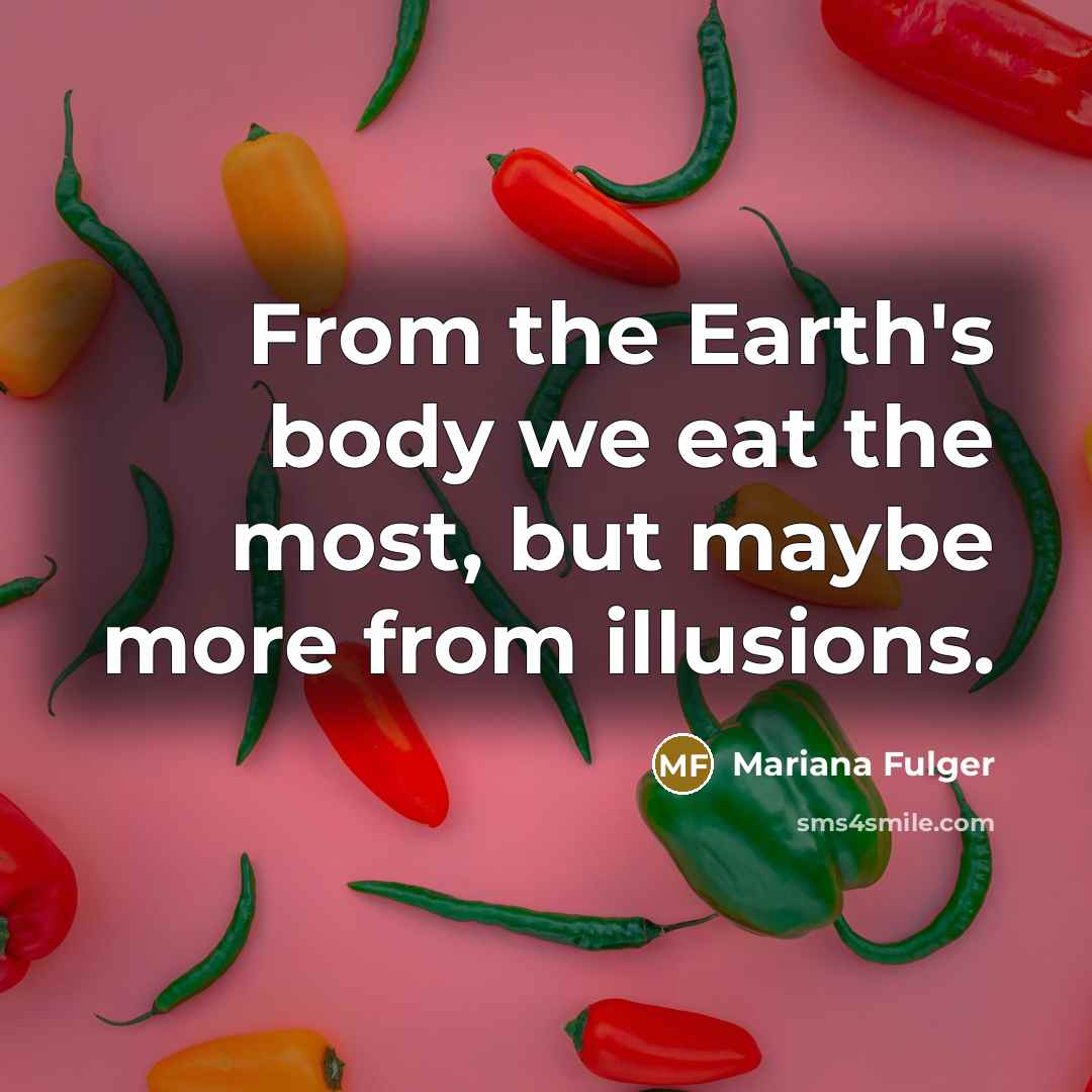 “From the Earth's body we eat the most, but maybe more from illusions.” quote by Mariana Fulger
