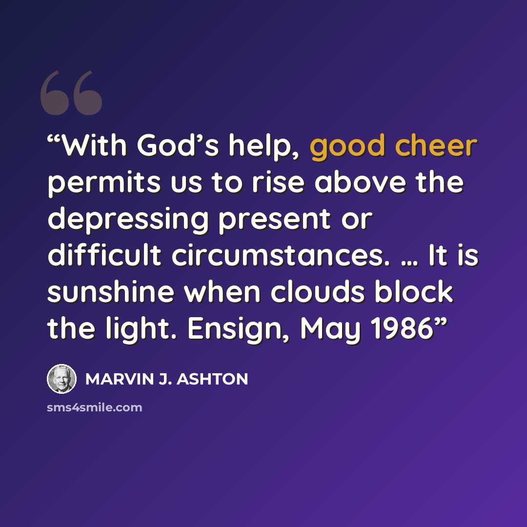 “With God’s help, good cheer permits us to rise above the depressing present or difficult circumstances. … It is sunshine when clouds block the light. Ensign, May 1986” quote by Marvin J. Ashton