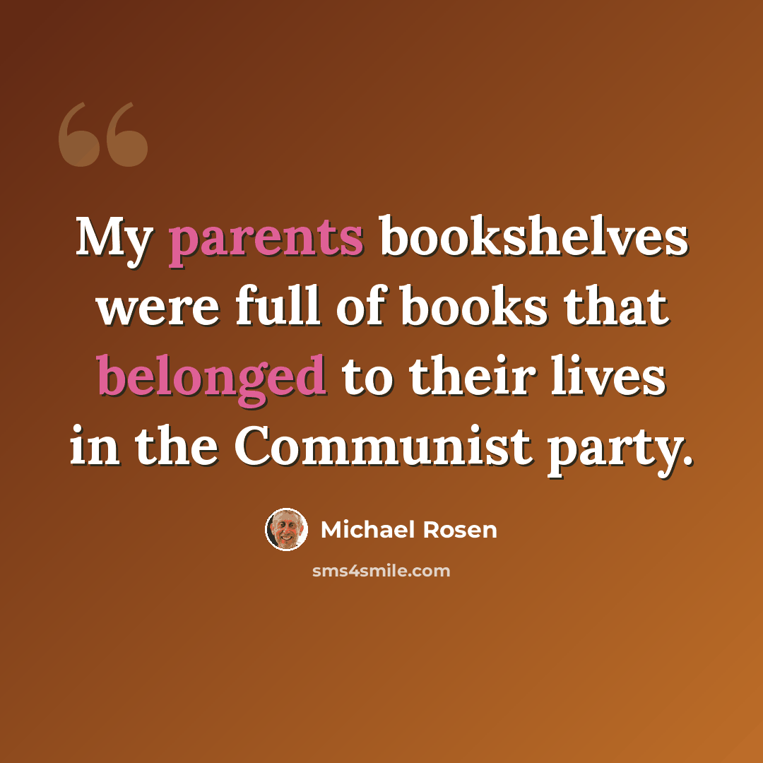 “My parents bookshelves were full of books that belonged to their lives in the Communist party.” quote by Michael Rosen