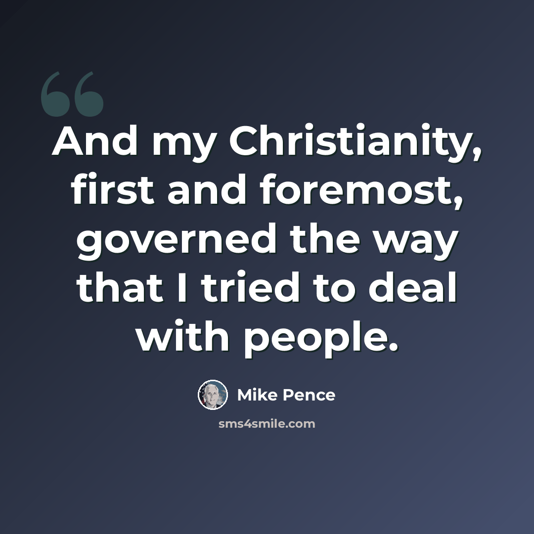 “And my Christianity, first and foremost, governed the way that I tried to deal with people.” quote by Mike Pence