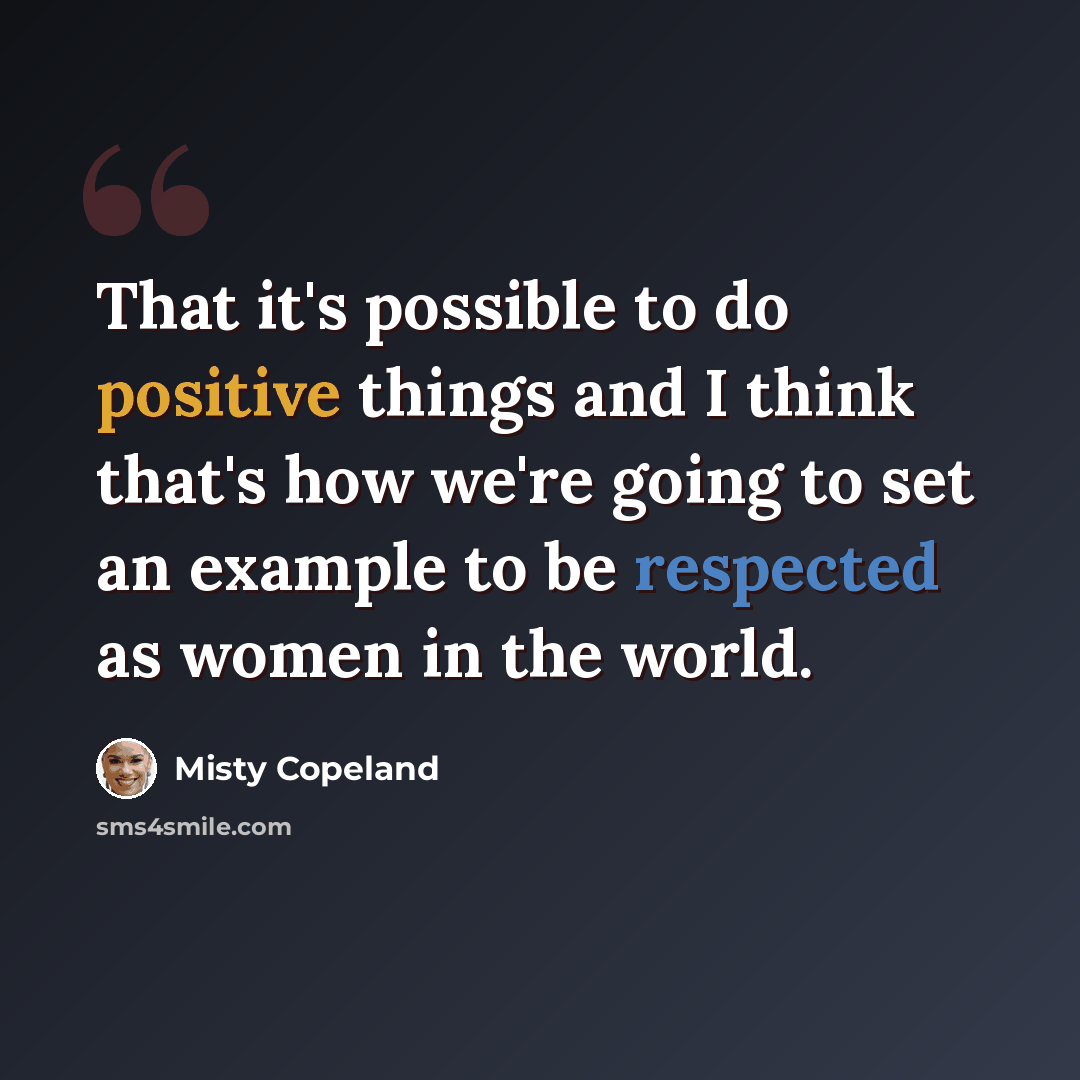 “That it's possible to do positive things and I think that's how we're going to set an example to be respected as women in the world.” quote by Misty Copeland