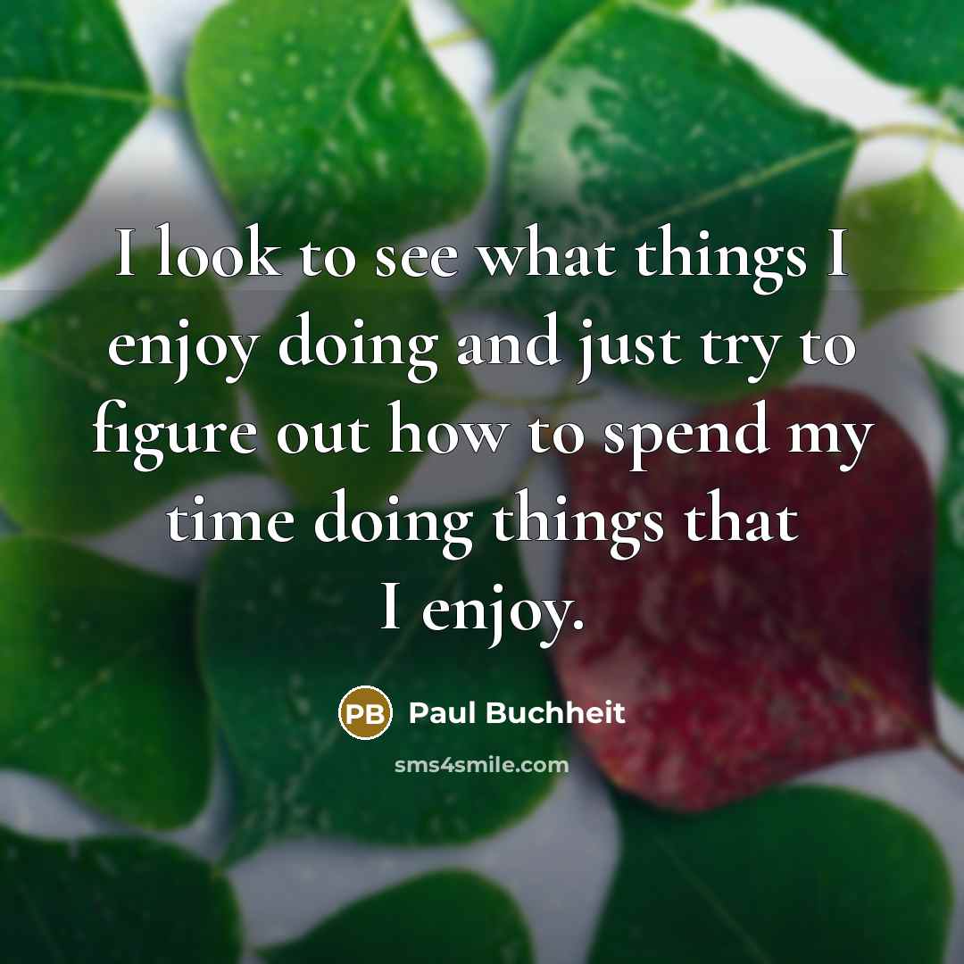 “I look to see what things I enjoy doing and just try to figure out how to spend my time doing things that I enjoy.” quote by Paul Buchheit