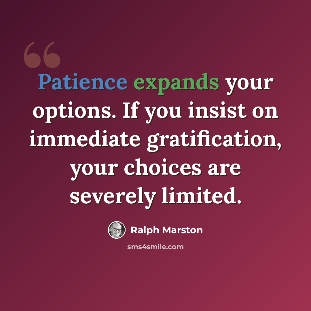 “Patience expands your options. If you insist on immediate gratification, your choices are severely limited.” quote by Ralph Marston