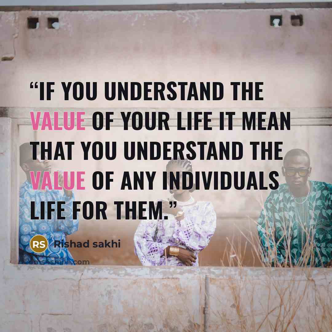 “if you understand the value of your life it mean that you understand the value of any individuals life for them.” quote by Rishad sakhi