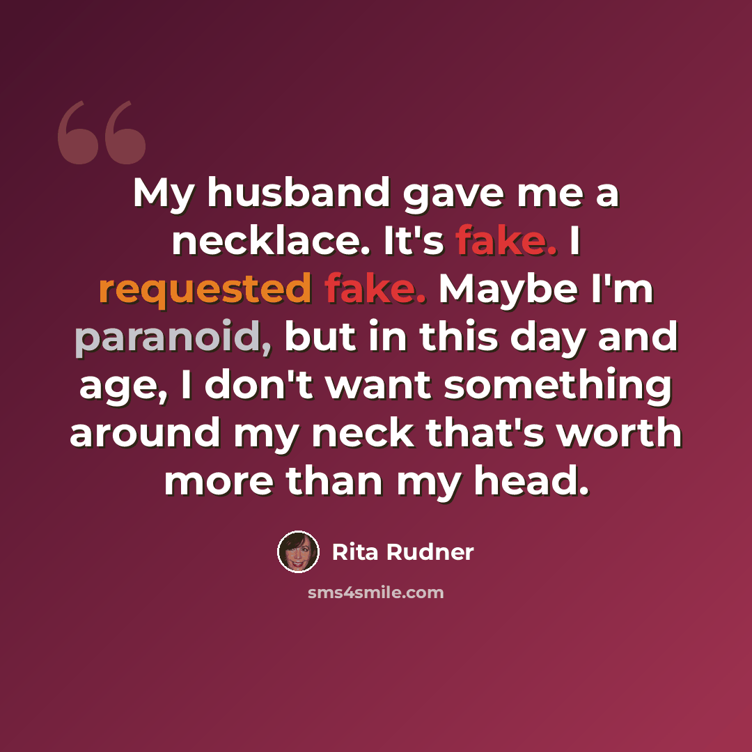 “My husband gave me a necklace. It's fake. I requested fake. Maybe I'm paranoid, but in this day and age, I don't want something around my neck that's worth more than my head.” quote by Rita Rudner