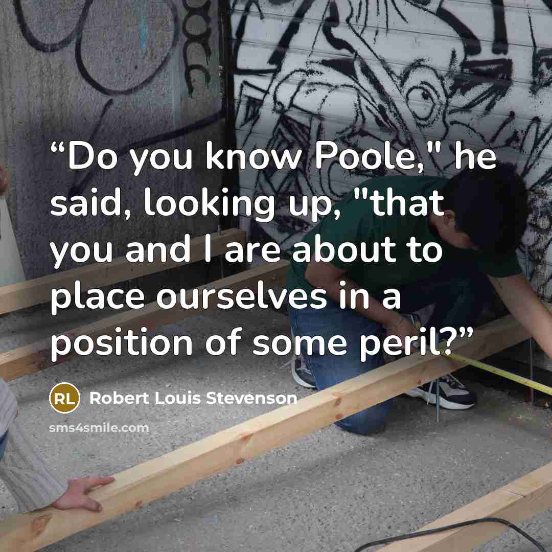 “Do you know Poole," he said, looking up, "that you and I are about to place ourselves in a position of some peril?” quote by Robert Louis Stevenson