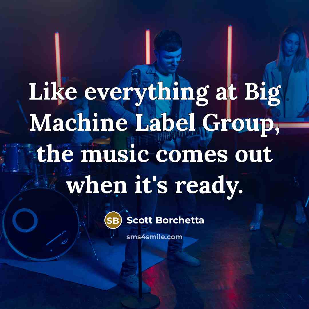 “Like everything at Big Machine Label Group, the music comes out when it's ready.” quote by Scott Borchetta