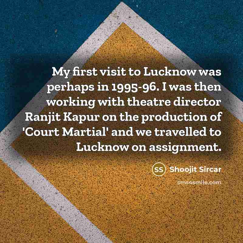 “My first visit to Lucknow was perhaps in 1995-96. I was then working with theatre director Ranjit Kapur on the production of 'Court Martial' and we travelled to Lucknow on assignment.” quote by Shoojit Sircar
