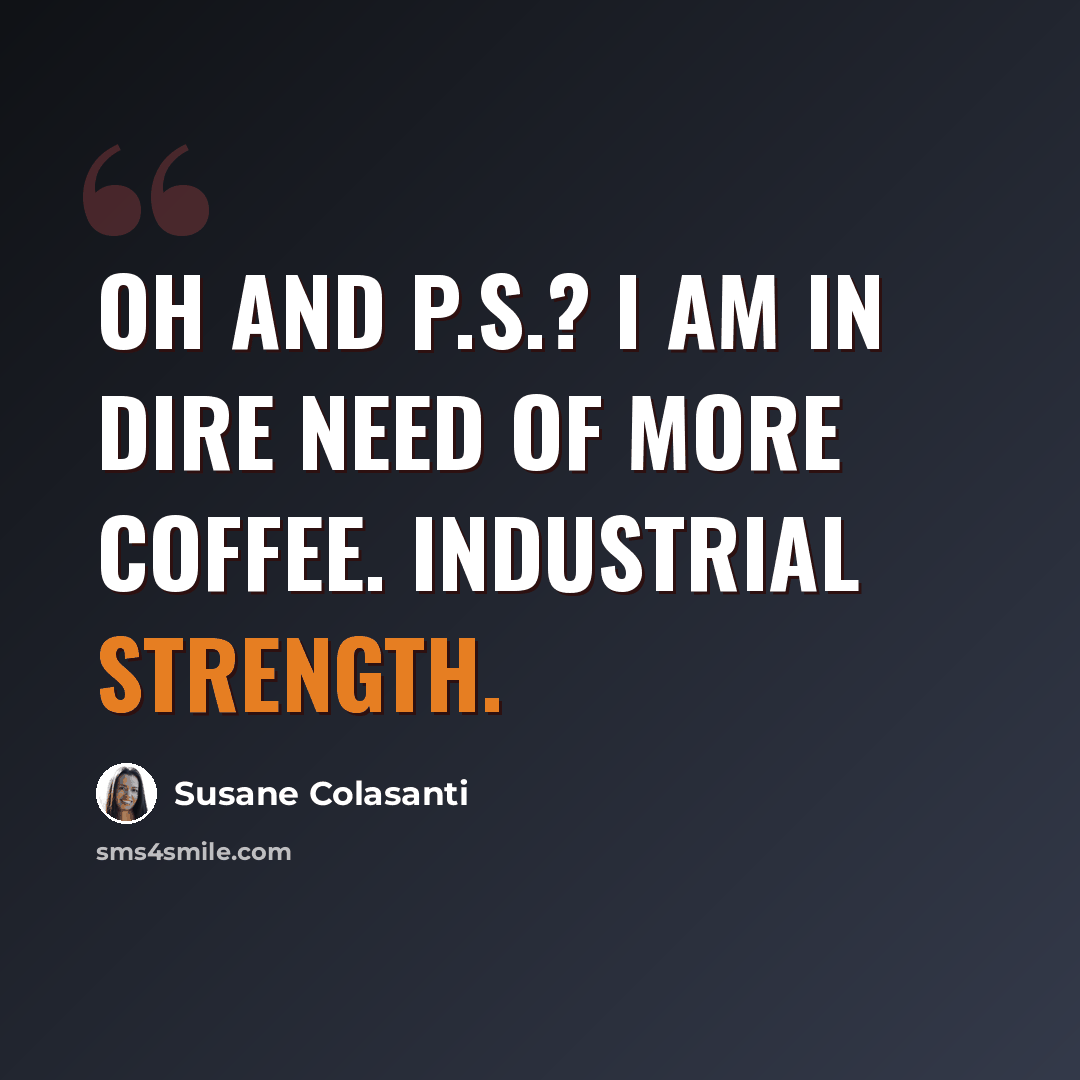 “Oh and P.S.? I am in dire need of more coffee. Industrial strength.” quote by Susane Colasanti