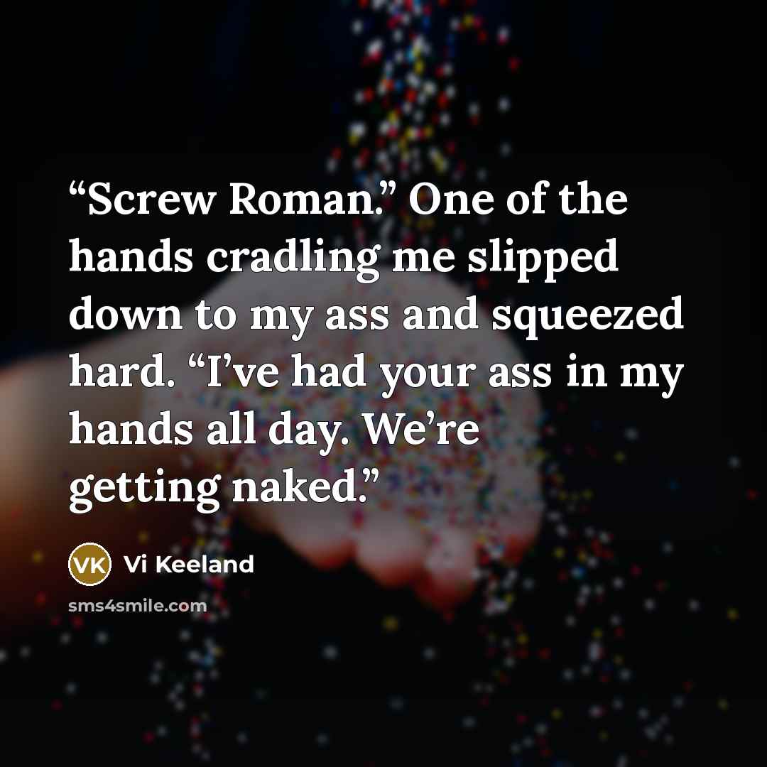 “Screw Roman.” One of the hands cradling me slipped down to my ass and squeezed hard. “I’ve had your ass in my hands all day. We’re getting naked.” quote by Vi Keeland