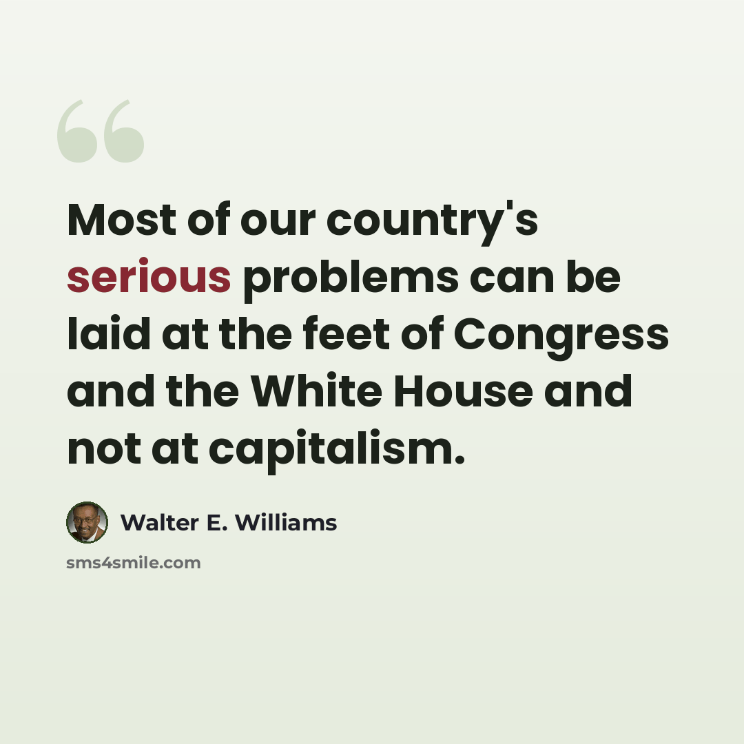 “Most of our country's serious problems can be laid at the feet of Congress and the White House and not at capitalism.” quote by Walter E. Williams