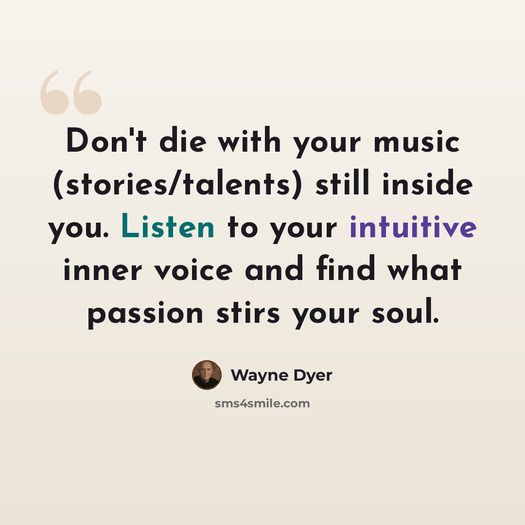 “Don't die with your music (stories/talents) still inside you. Listen to your intuitive inner voice and find what passion stirs your soul.” quote by Wayne Dyer