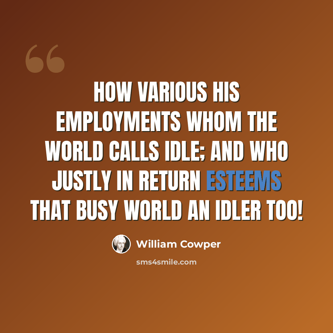 “How various his employments whom the world Calls idle; and who justly in return Esteems that busy world an idler too!” quote by William Cowper