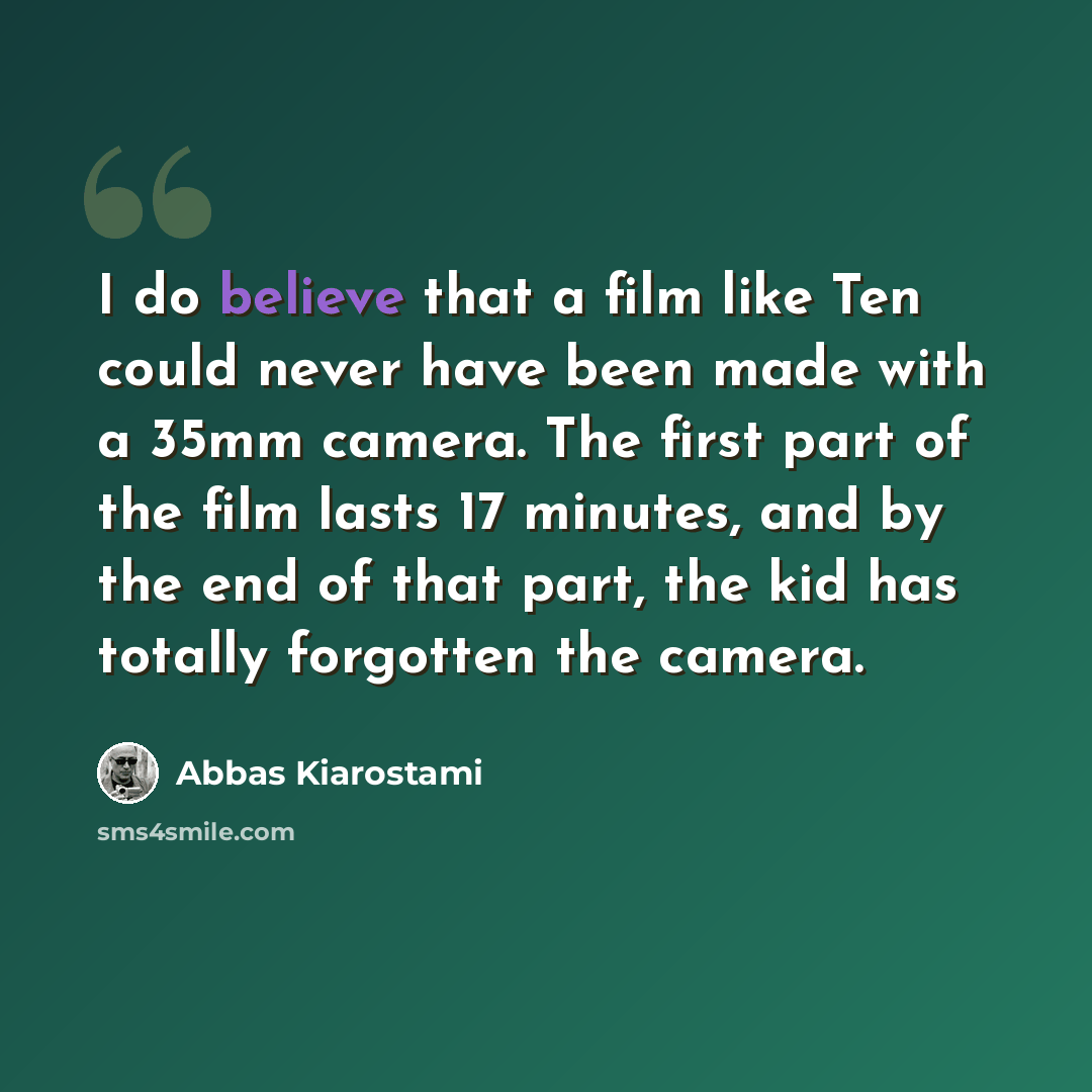 “I do believe that a film like Ten could never have been made with a 35mm camera. The first part of the film lasts 17 minutes, and by the end of that part, the kid has totally forgotten the camera.” quote by Abbas Kiarostami