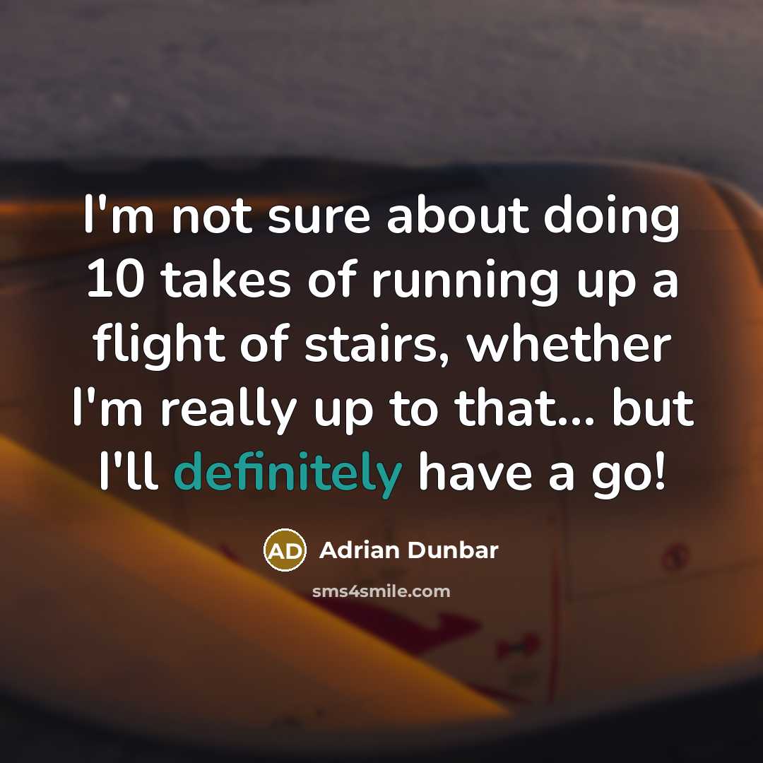 “I'm not sure about doing 10 takes of running up a flight of stairs, whether I'm really up to that... but I'll definitely have a go!” quote by Adrian Dunbar