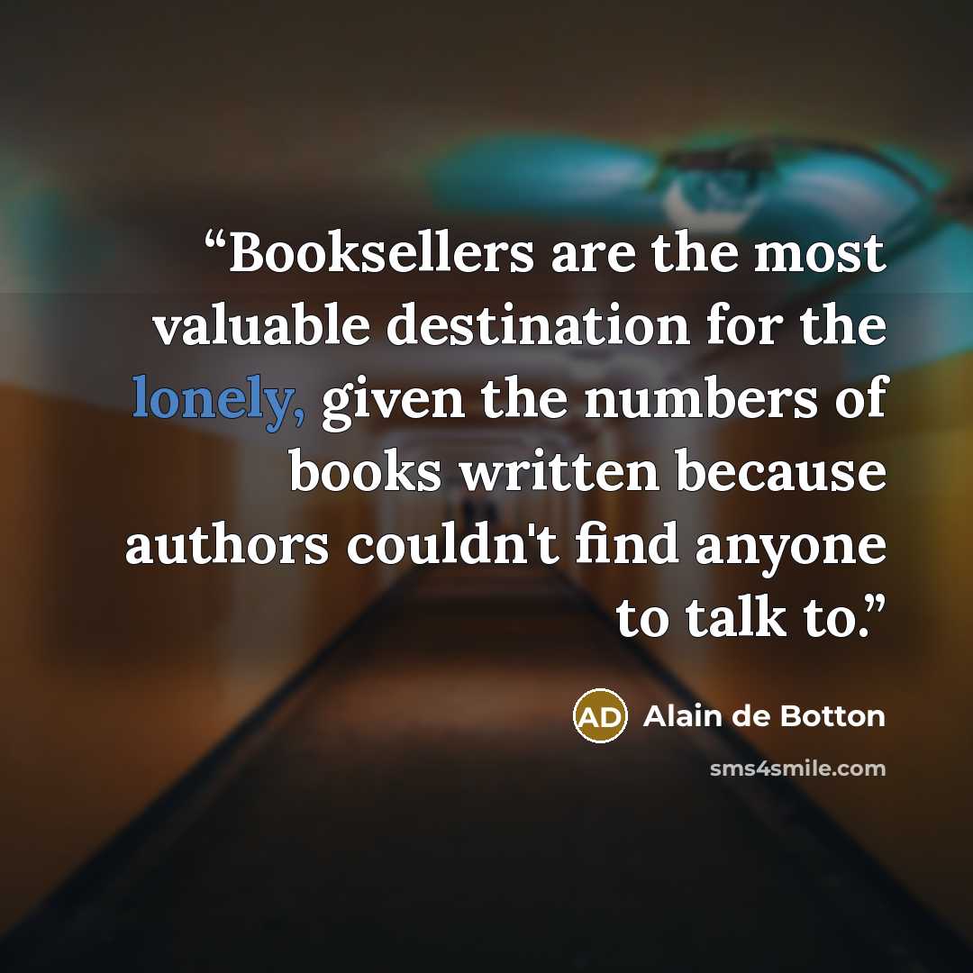 “Booksellers are the most valuable destination for the lonely, given the numbers of books written because authors couldn't find anyone to talk to.” quote by Alain de Botton