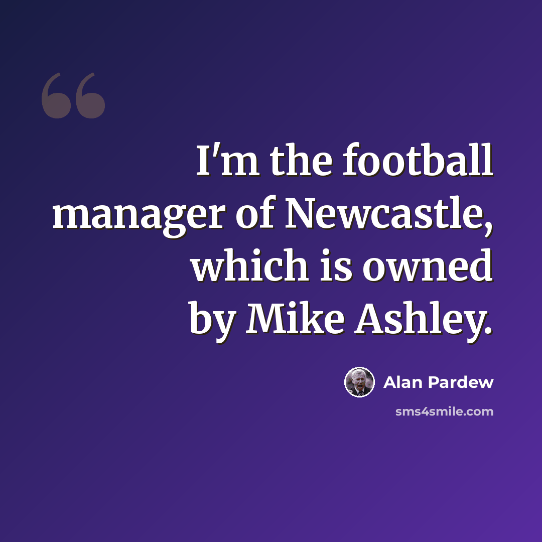 “I'm the football manager of Newcastle, which is owned by Mike Ashley.” quote by Alan Pardew