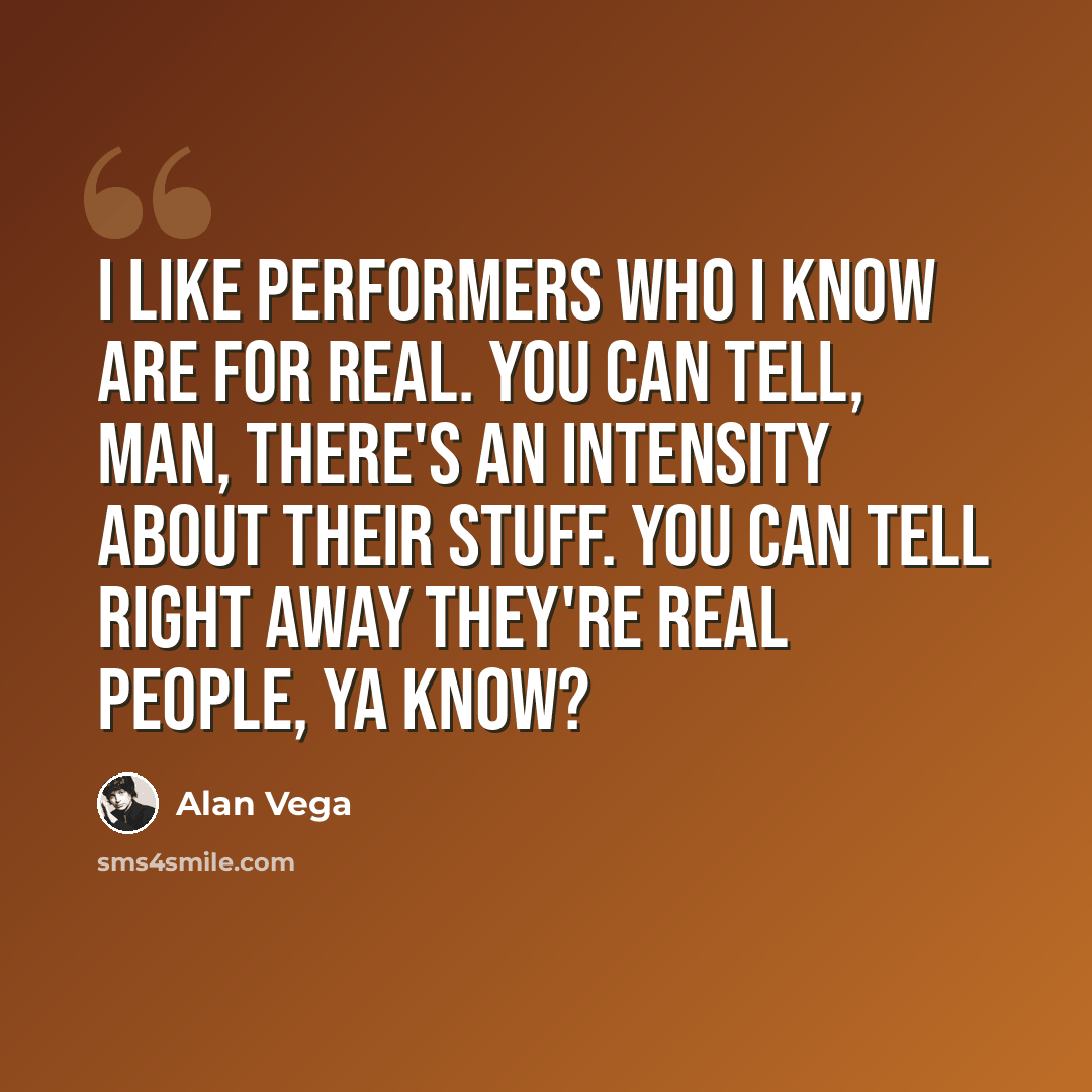 “I like performers who I know are for real. You can tell, man, there's an intensity about their stuff. You can tell right away they're real people, ya know?” quote by Alan Vega