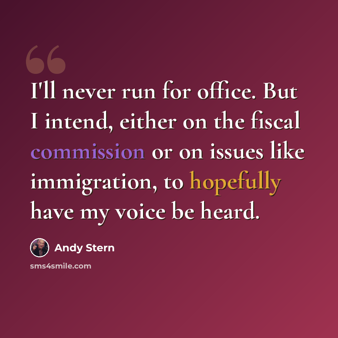 “I'll never run for office. But I intend, either on the fiscal commission or on issues like immigration, to hopefully have my voice be heard.” quote by Andy Stern