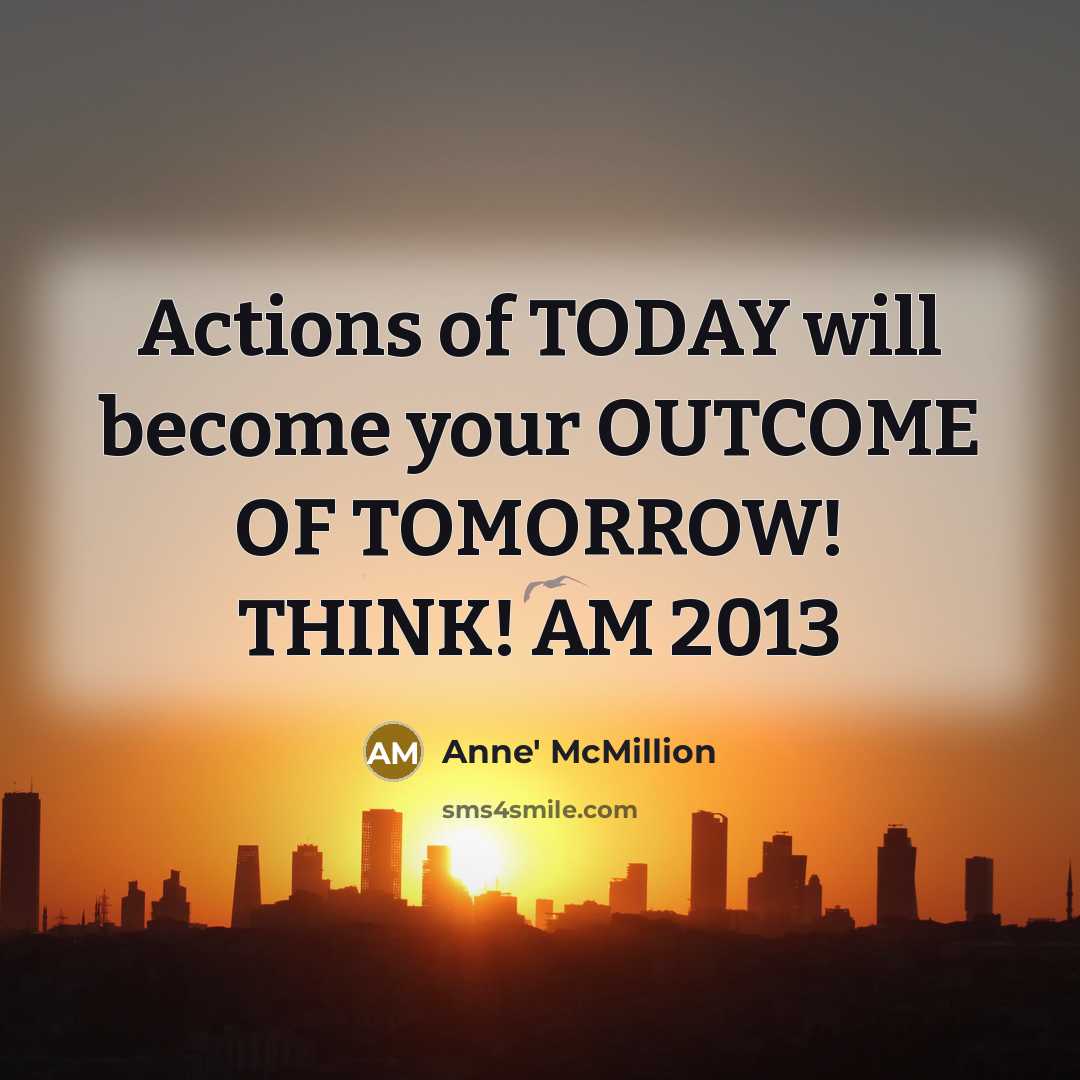 “Actions of TODAY will become your OUTCOME OF TOMORROW! THINK! AM 2013” quote by Anne' McMillion