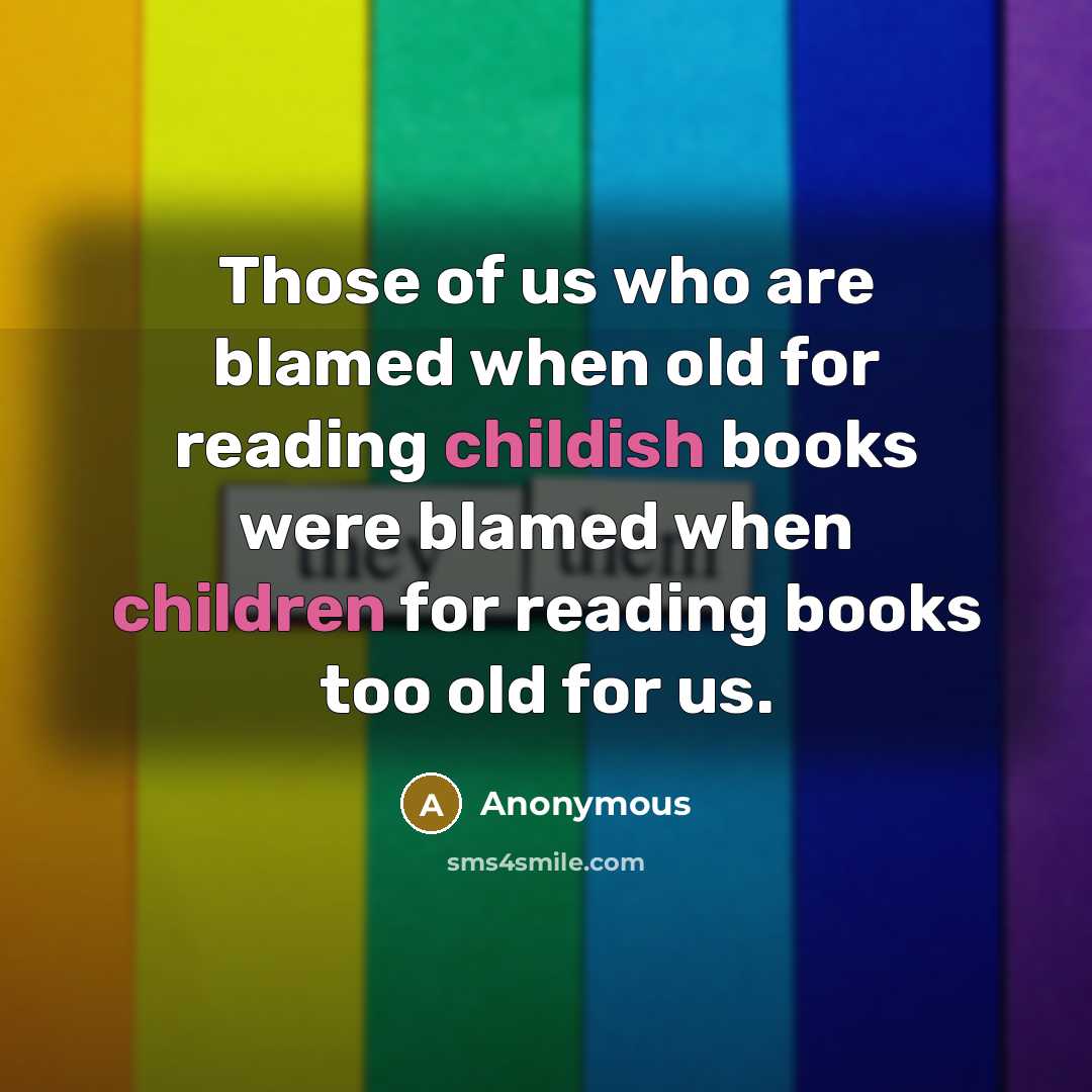 “Those of us who are blamed when old for reading childish books were blamed when children for reading books too old for us.” quote by Anonymous