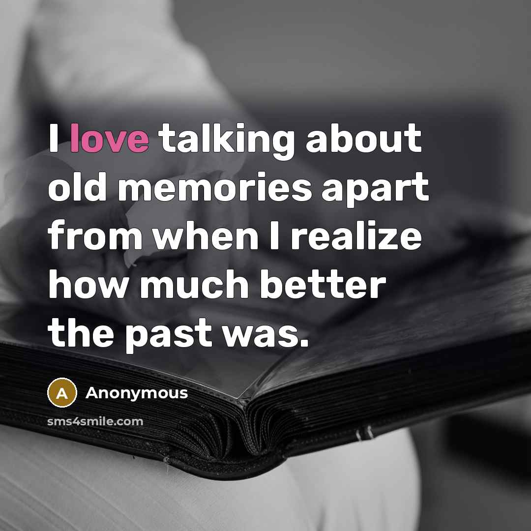 “I love talking about old memories apart from when I realize how much better the past was.” quote by Anonymous