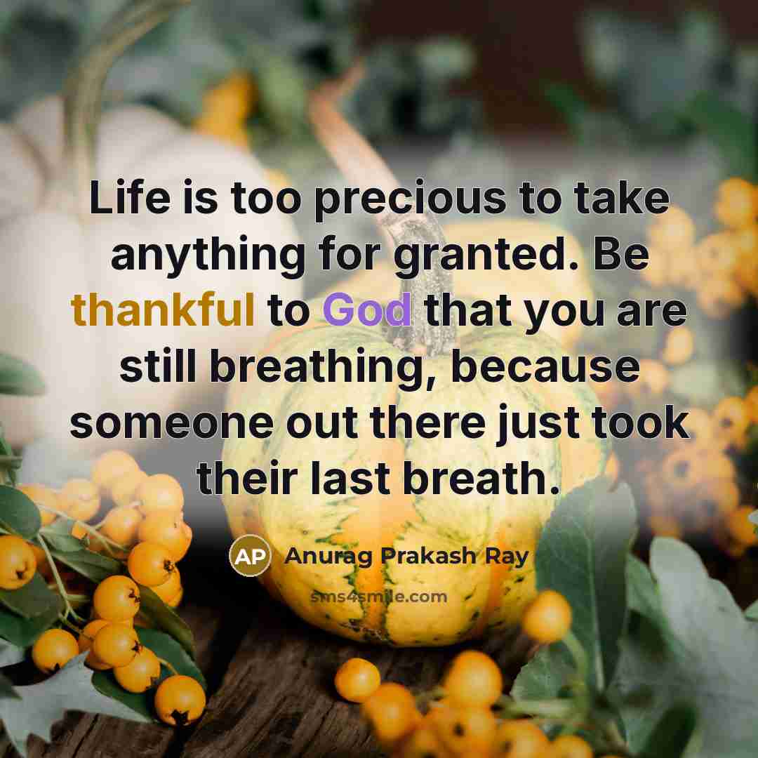 “Life is too precious to take anything for granted. Be thankful to God that you are still breathing, because someone out there just took their last breath.” quote by Anurag Prakash Ray