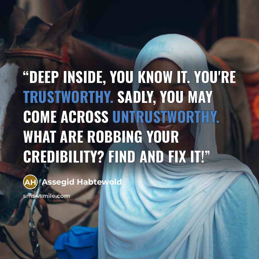 “Deep inside, you know it. You're trustworthy. Sadly, you may come across untrustworthy. What are robbing your credibility? Find and fix it!” quote by Assegid Habtewold