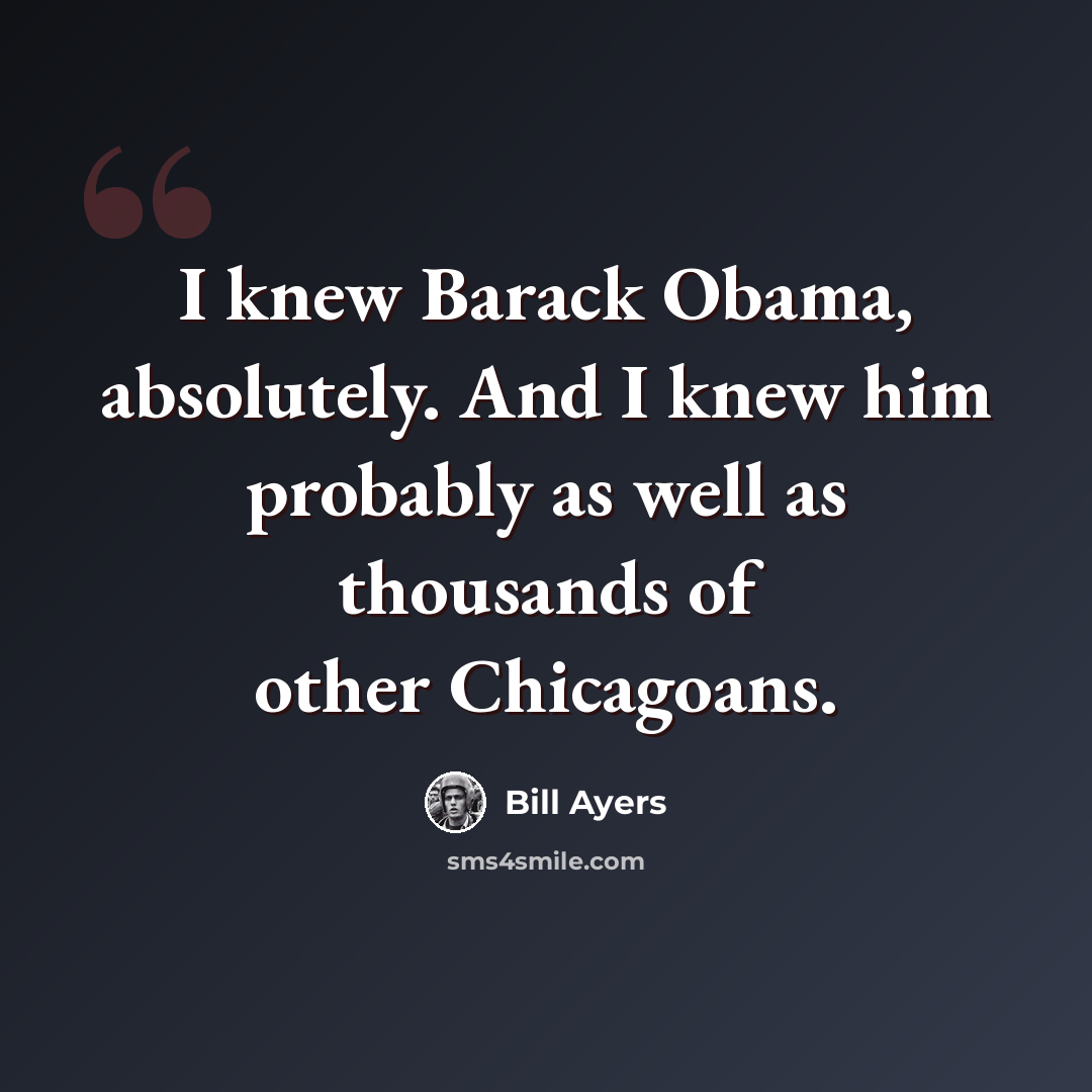“I knew Barack Obama, absolutely. And I knew him probably as well as thousands of other Chicagoans.” quote by Bill Ayers