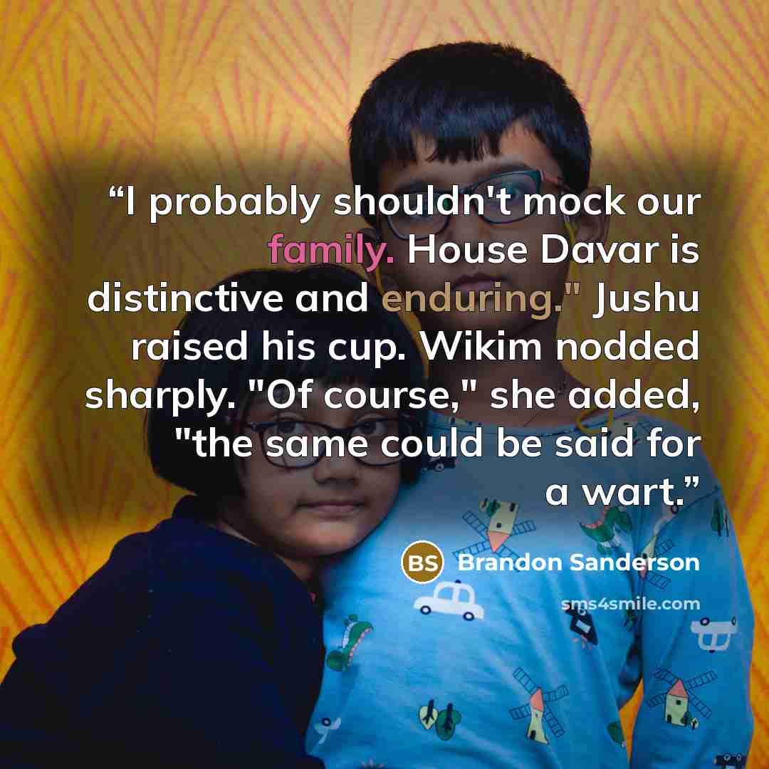 “I probably shouldn't mock our family. House Davar is distinctive and enduring." Jushu raised his cup. Wikim nodded sharply. "Of course," she added, "the same could be said for a wart.” quote by Brandon Sanderson
