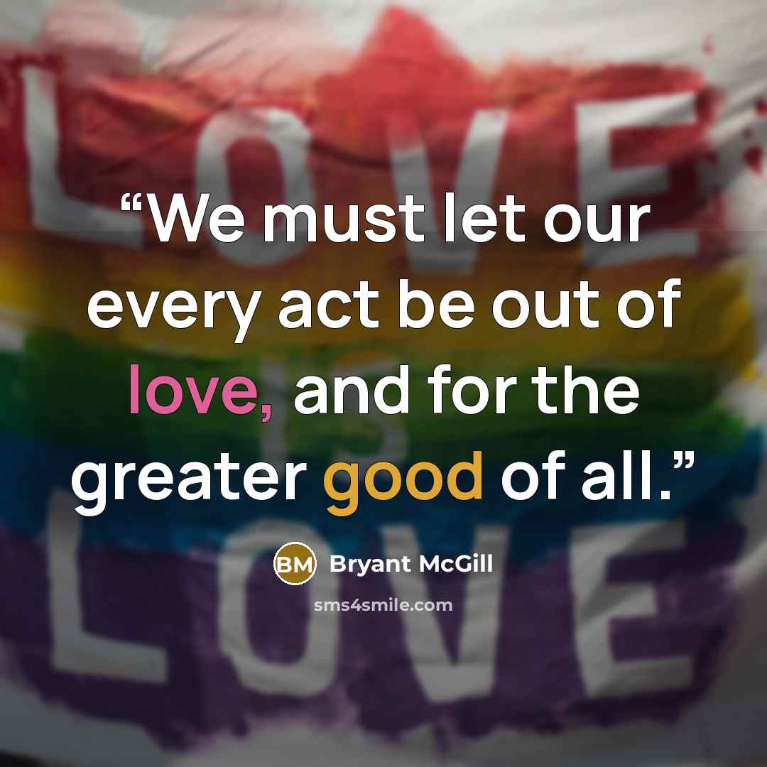 “We must let our every act be out of love, and for the greater good of all.” quote by Bryant McGill