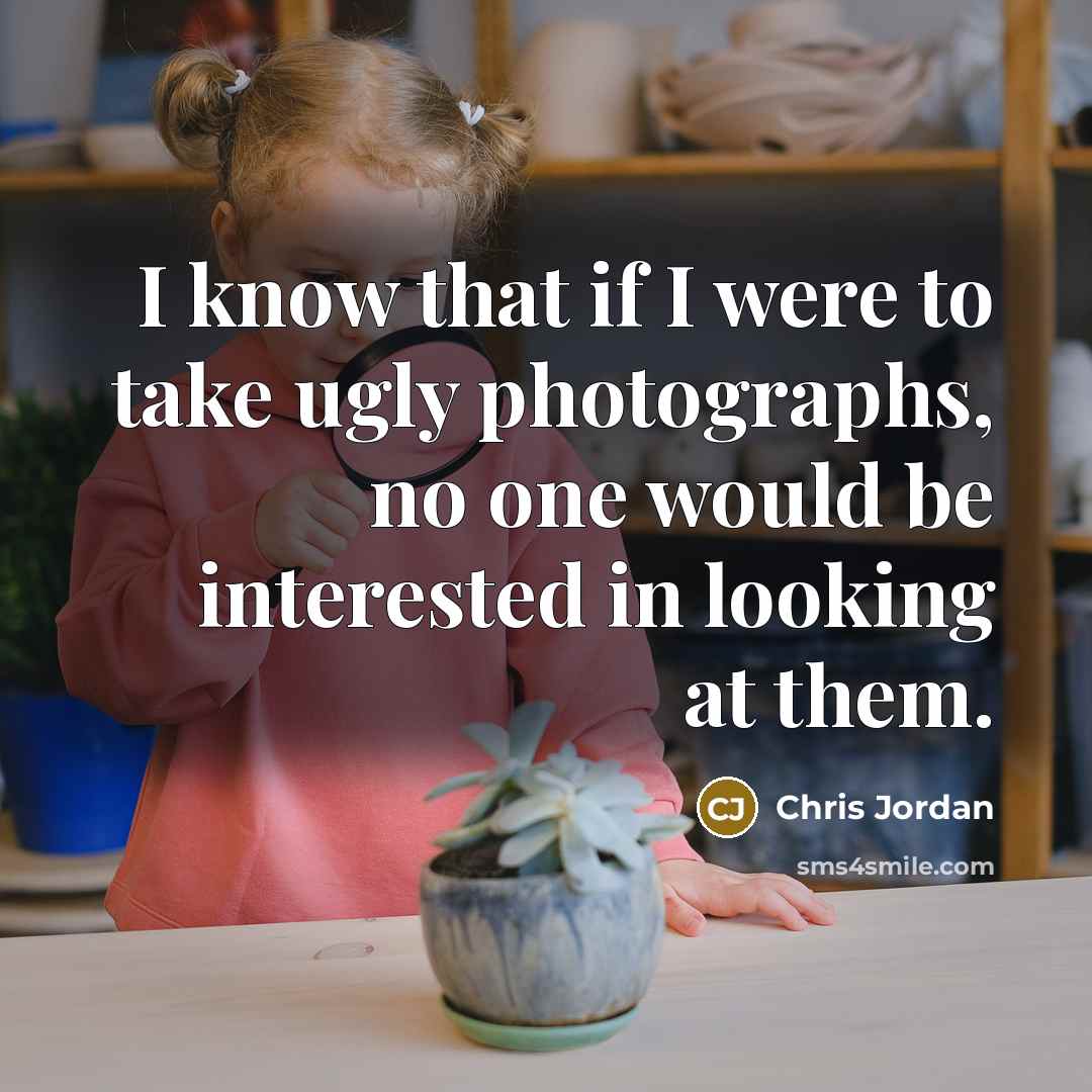 “I know that if I were to take ugly photographs, no one would be interested in looking at them.” quote by Chris Jordan