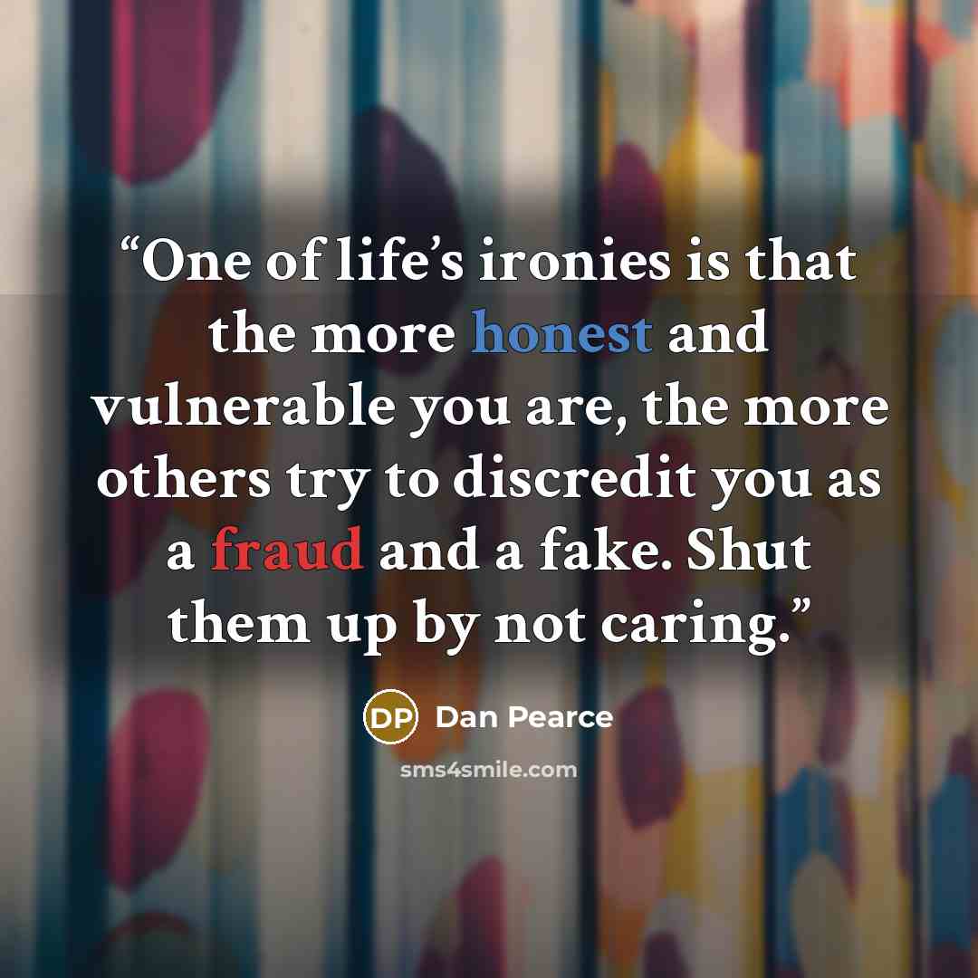 “One of life’s ironies is that the more honest and vulnerable you are, the more others try to discredit you as a fraud and a fake. Shut them up by not caring.” quote by Dan Pearce