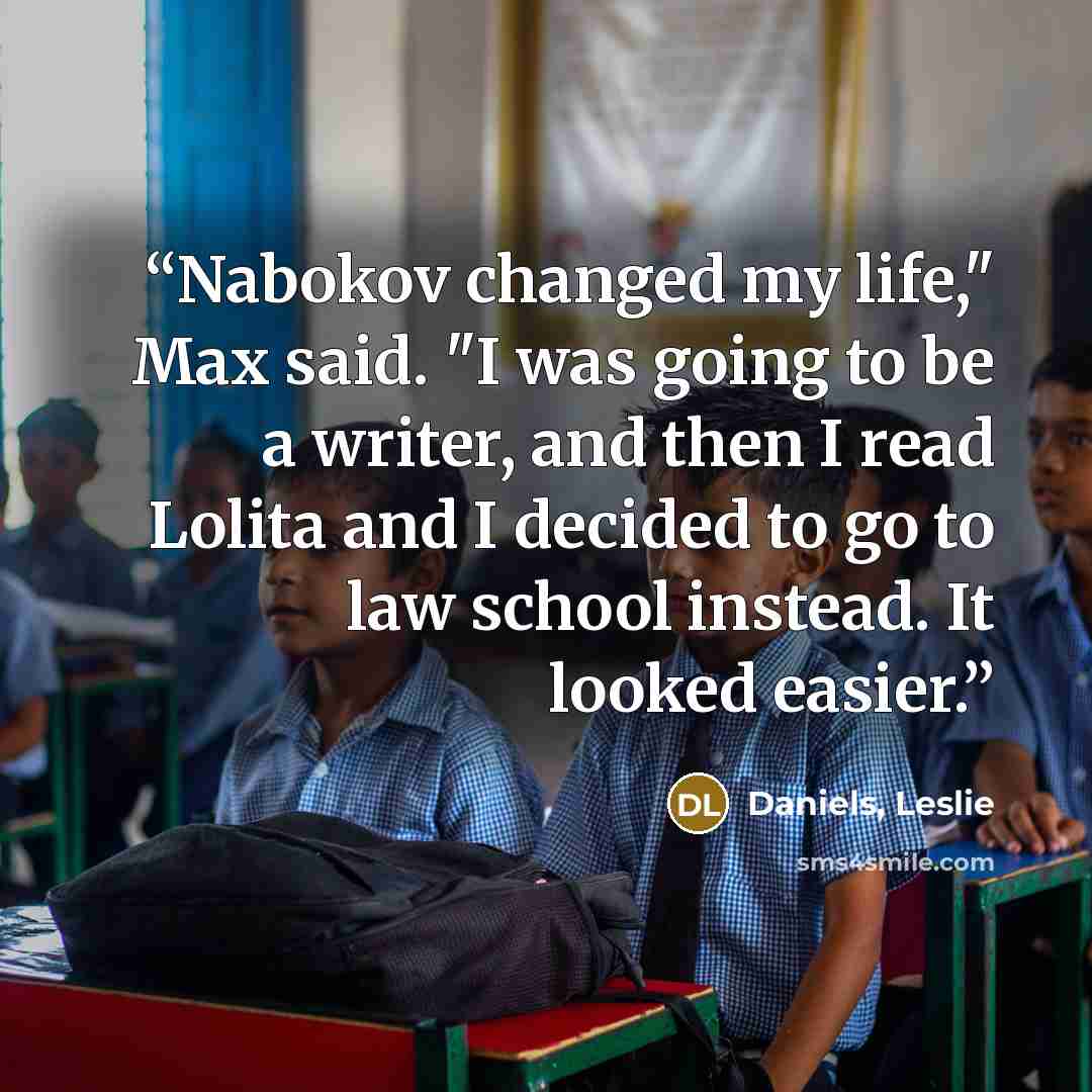 “Nabokov changed my life," Max said. "I was going to be a writer, and then I read Lolita and I decided to go to law school instead. It looked easier.” quote by Daniels, Leslie