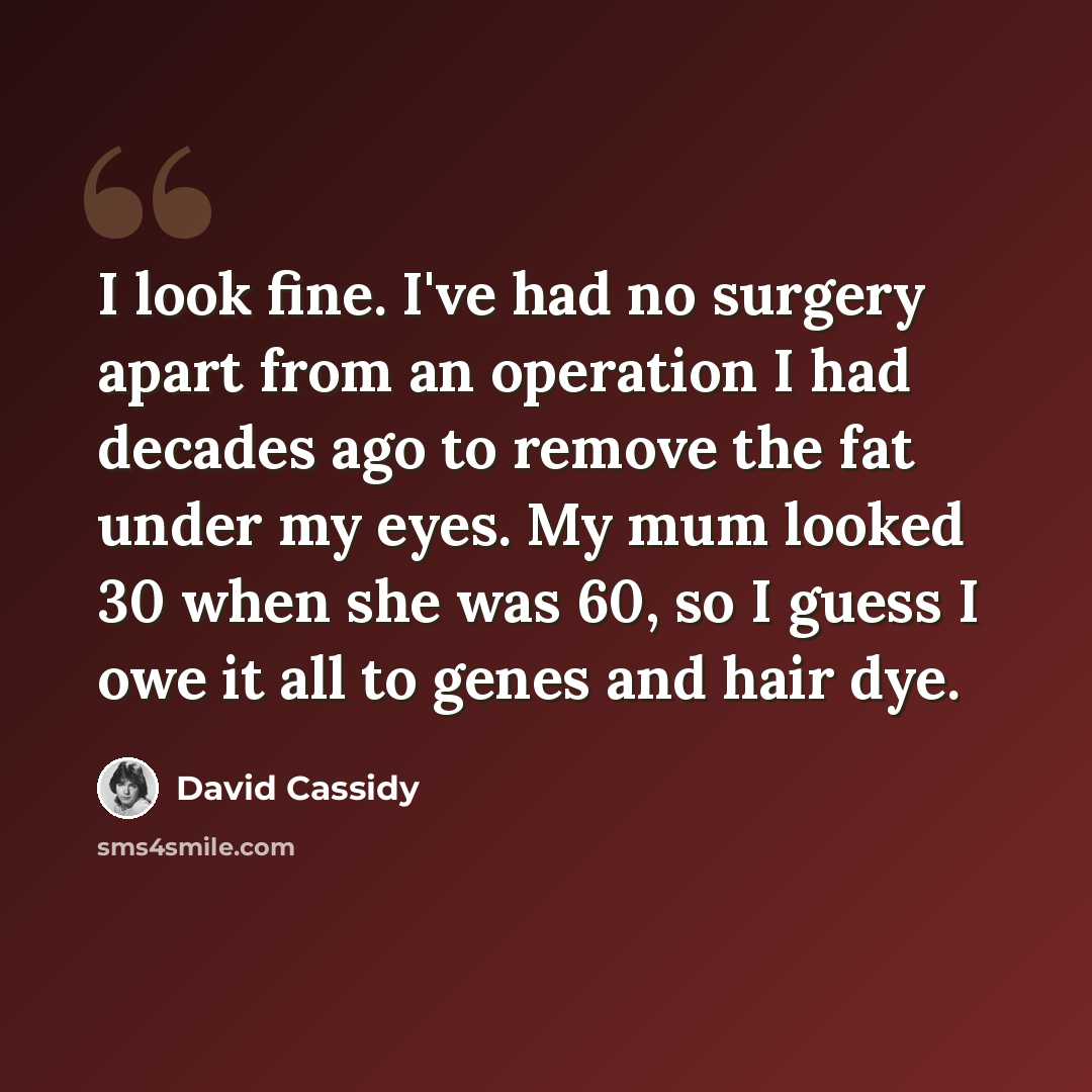 “I look fine. I've had no surgery apart from an operation I had decades ago to remove the fat under my eyes. My mum looked 30 when she was 60, so I guess I owe it all to genes and hair dye.” quote by David Cassidy